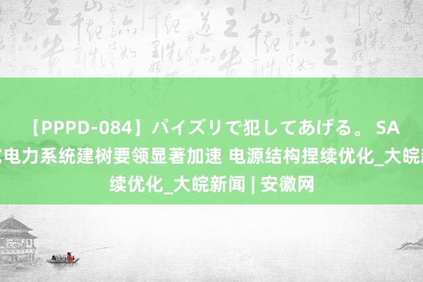 【PPPD-084】パイズリで犯してあげる。 SARA 我国新式电力系统建树要领显著加速 电源结构捏续优化_大皖新闻 | 安徽网