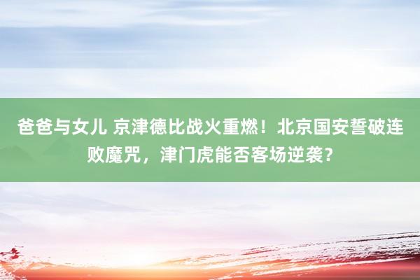 爸爸与女儿 京津德比战火重燃！北京国安誓破连败魔咒，津门虎能否客场逆袭？