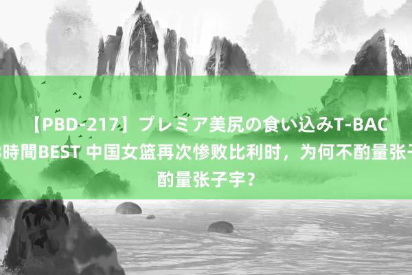 【PBD-217】プレミア美尻の食い込みT-BACK！8時間BEST 中国女篮再次惨败比利时，为何不酌量张子宇？