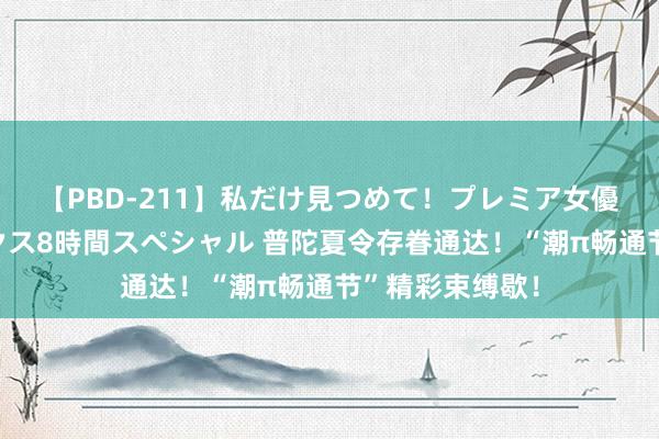 【PBD-211】私だけ見つめて！プレミア女優と主観でセックス8時間スペシャル 普陀夏令存眷通达！“潮π畅通节”精彩束缚歇！