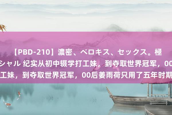 【PBD-210】濃密、ベロキス、セックス。極上接吻性交 8時間スペシャル 纪实从初中辍学打工妹，到夺取世界冠军，00后姜雨荷只用了五年时期