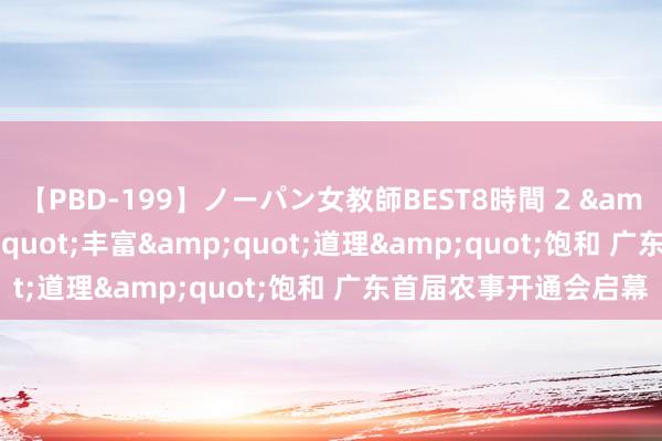 【PBD-199】ノーパン女教師BEST8時間 2 &quot;农味&quot;丰富&quot;道理&quot;饱和 广东首届农事开通会启幕