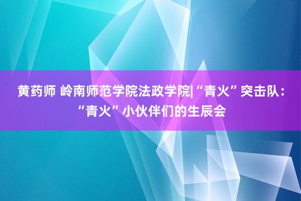 黄药师 岭南师范学院法政学院|“青火”突击队：“青火”小伙伴们的生辰会