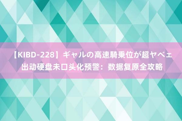 【KIBD-228】ギャルの高速騎乗位が超ヤベェ 出动硬盘未口头化预警：数据复原全攻略