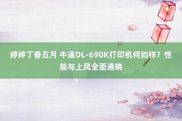 婷婷丁香五月 牛逼DL-690K打印机何如样？性能与上风全面通晓