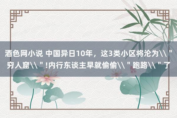 酒色网小说 中国异日10年，这3类小区将沦为\＂穷人窟\＂!内行东谈主早就偷偷\＂跑路\＂了