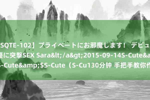 【SQTE-102】プライベートにお邪魔します！ デビューしたてのAV女優に突撃SEX Sara</a>2015-09-14S-Cute&$S-Cute（S-Cu130分钟 手把手教你作念杭椒炒牛肉