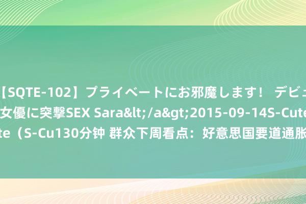 【SQTE-102】プライベートにお邪魔します！ デビューしたてのAV女優に突撃SEX Sara</a>2015-09-14S-Cute&$S-Cute（S-Cu130分钟 群众下周看点：好意思国要道通胀讲明出炉 中东冲天火光预示场面升级