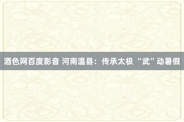 酒色网百度影音 河南温县：传承太极 “武”动暑假