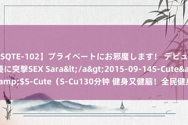 【SQTE-102】プライベートにお邪魔します！ デビューしたてのAV女優に突撃SEX Sara</a>2015-09-14S-Cute&$S-Cute（S-Cu130分钟 健身又健脑！全民健身开通技俩顶流——门球