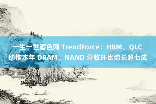 一生一世酒色网 TrendForce：HBM、QLC 助推本年 DRAM、NAND 营收环比增长超七成