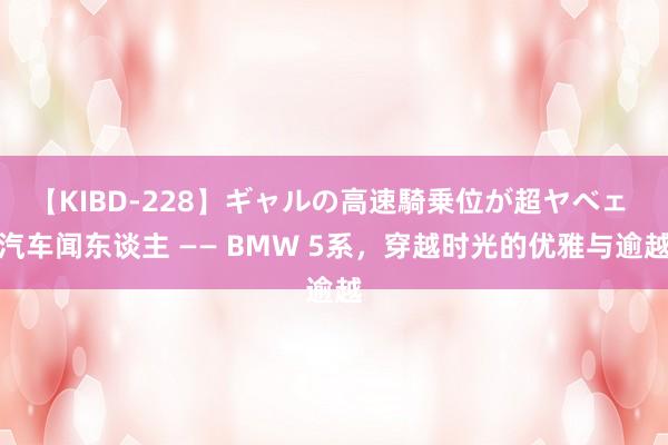 【KIBD-228】ギャルの高速騎乗位が超ヤベェ 汽车闻东谈主 —— BMW 5系，穿越时光的优雅与逾越