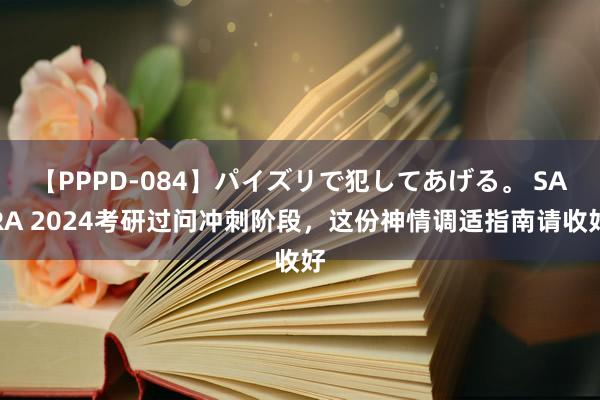 【PPPD-084】パイズリで犯してあげる。 SARA 2024考研过问冲刺阶段，这份神情调适指南请收好