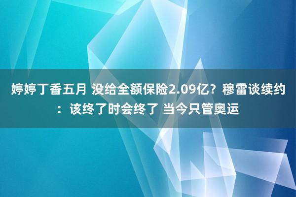 婷婷丁香五月 没给全额保险2.09亿？穆雷谈续约：该终了时会终了 当今只管奥运