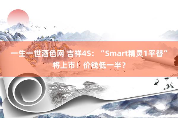 一生一世酒色网 吉祥4S：“Smart精灵1平替”将上市！价钱低一半？