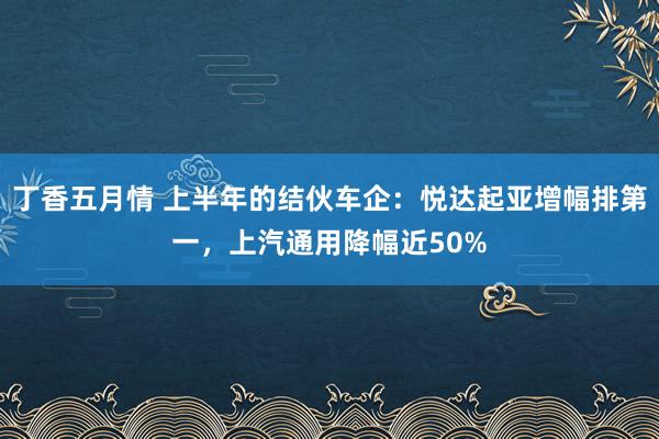 丁香五月情 上半年的结伙车企：悦达起亚增幅排第一，上汽通用降幅近50%