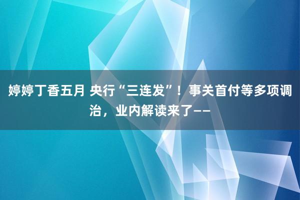 婷婷丁香五月 央行“三连发”！事关首付等多项调治，业内解读来了——