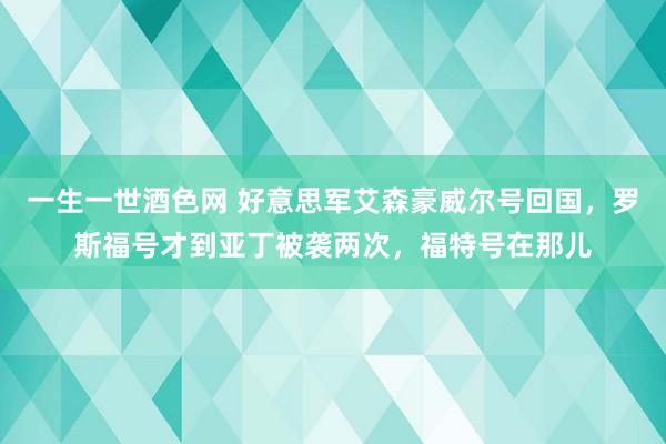 一生一世酒色网 好意思军艾森豪威尔号回国，罗斯福号才到亚丁被袭两次，福特号在那儿