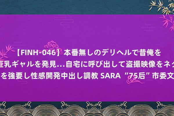 【FINH-046】本番無しのデリヘルで昔俺をバカにしていた同級生の巨乳ギャルを発見…自宅に呼び出して盗撮映像をネタに本番を強要し性感開発中出し調教 SARA “75后”市委文牍张利，跨省就职西藏自治区指示