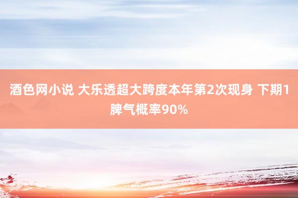 酒色网小说 大乐透超大跨度本年第2次现身 下期1脾气概率90%