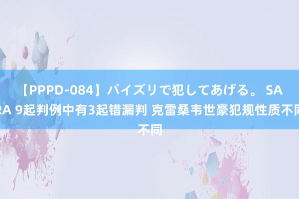 【PPPD-084】パイズリで犯してあげる。 SARA 9起判例中有3起错漏判 克雷桑韦世豪犯规性质不同