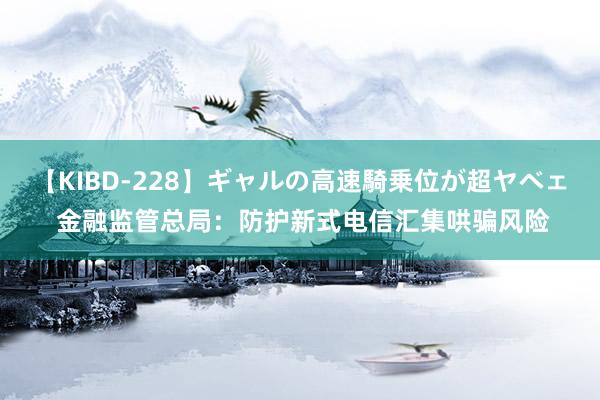 【KIBD-228】ギャルの高速騎乗位が超ヤベェ 金融监管总局：防护新式电信汇集哄骗风险