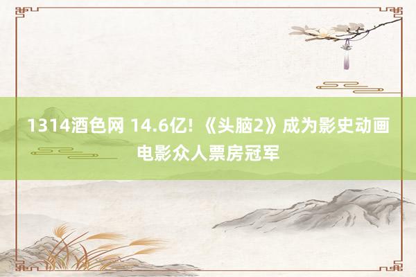 1314酒色网 14.6亿! 《头脑2》成为影史动画电影众人票房冠军