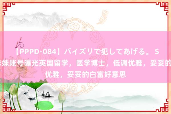 【PPPD-084】パイズリで犯してあげる。 SARA 邓博妹妹账号曝光英国留学，医学博士，低调优雅，妥妥的白富好意思