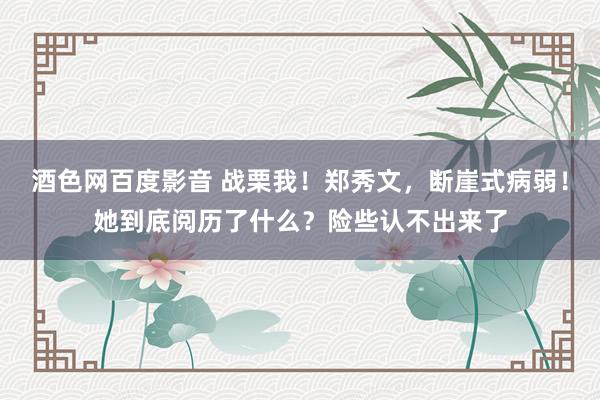 酒色网百度影音 战栗我！郑秀文，断崖式病弱！她到底阅历了什么？险些认不出来了