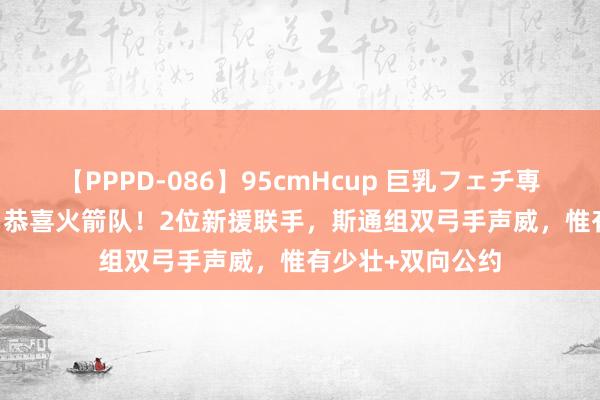 【PPPD-086】95cmHcup 巨乳フェチ専用ソープ SARA 恭喜火箭队！2位新援联手，斯通组双弓手声威，惟有少壮+双向公约