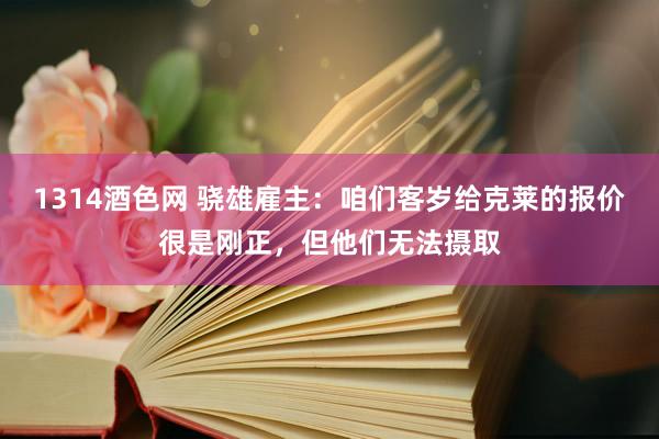 1314酒色网 骁雄雇主：咱们客岁给克莱的报价很是刚正，但他们无法摄取