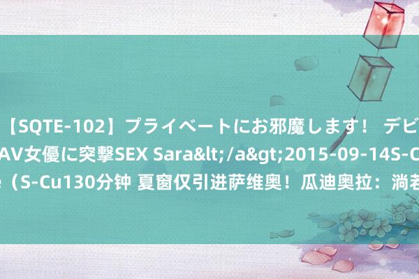 【SQTE-102】プライベートにお邪魔します！ デビューしたてのAV女優に突撃SEX Sara</a>2015-09-14S-Cute&$S-Cute（S-Cu130分钟 夏窗仅引进萨维奥！瓜迪奥拉：淌若没东说念主离队，我念念气势即是这么了