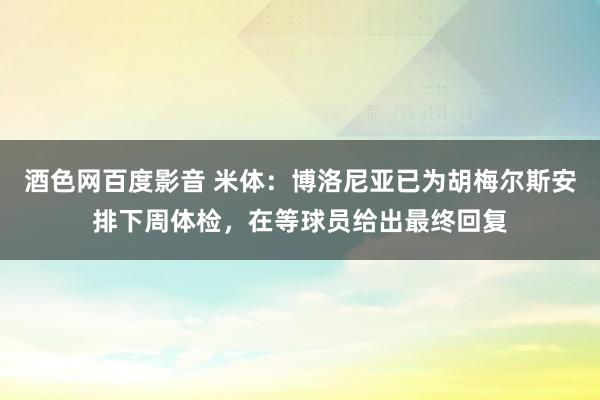 酒色网百度影音 米体：博洛尼亚已为胡梅尔斯安排下周体检，在等球员给出最终回复