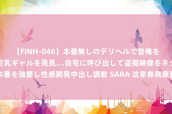 【FINH-046】本番無しのデリヘルで昔俺をバカにしていた同級生の巨乳ギャルを発見…自宅に呼び出して盗撮映像をネタに本番を強要し性感開発中出し調教 SARA 这家券商原董事长受罚！此前遭公安部通缉