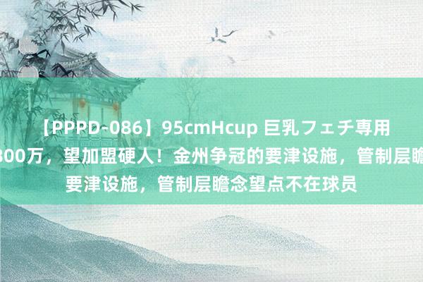 【PPPD-086】95cmHcup 巨乳フェチ専用ソープ SARA 1800万，望加盟硬人！金州争冠的要津设施，管制层瞻念望点不在球员