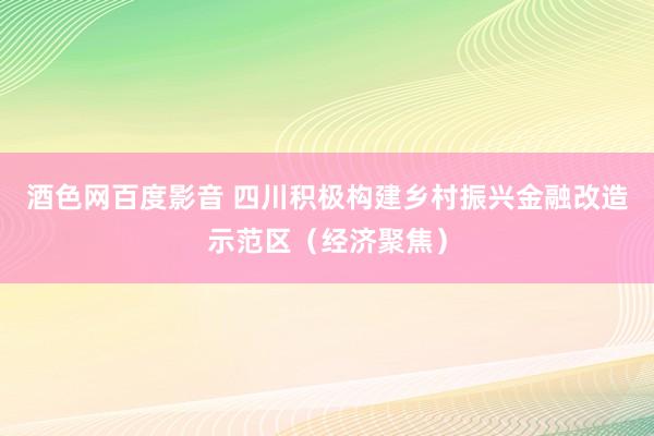 酒色网百度影音 四川积极构建乡村振兴金融改造示范区（经济聚焦）