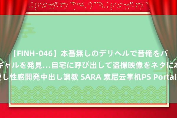 【FINH-046】本番無しのデリヘルで昔俺をバカにしていた同級生の巨乳ギャルを発見…自宅に呼び出して盗撮映像をネタに本番を強要し性感開発中出し調教 SARA 索尼云掌机PS Portal港版将于9月4日发售 订价1580港币