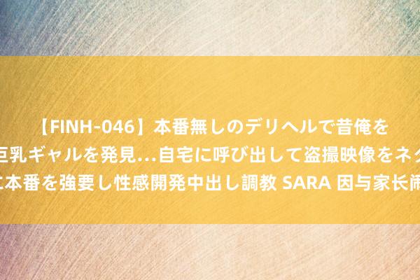 【FINH-046】本番無しのデリヘルで昔俺をバカにしていた同級生の巨乳ギャルを発見…自宅に呼び出して盗撮映像をネタに本番を強要し性感開発中出し調教 SARA 因与家长闹矛盾，女高中生欲跳楼轻生！