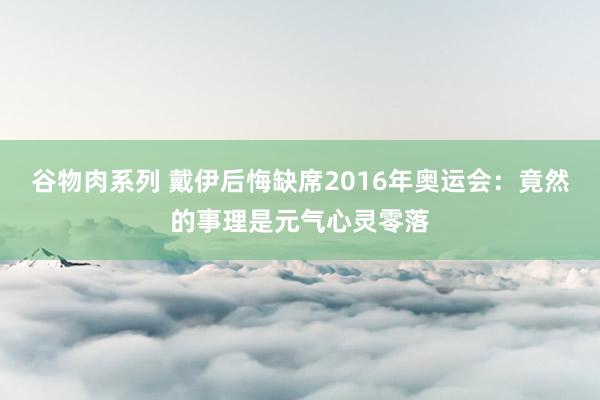 谷物肉系列 戴伊后悔缺席2016年奥运会：竟然的事理是元气心灵零落