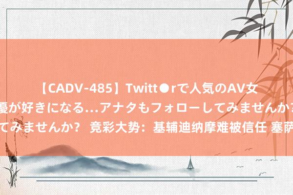 【CADV-485】Twitt●rで人気のAV女優 SNSでますますAV女優が好きになる…アナタもフォローしてみませんか？ 竞彩大势：基辅迪纳摩难被信任 塞萨洛尼基或有险