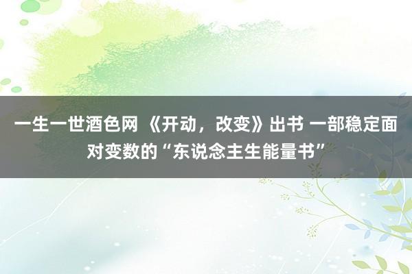 一生一世酒色网 《开动，改变》出书 一部稳定面对变数的“东说念主生能量书”