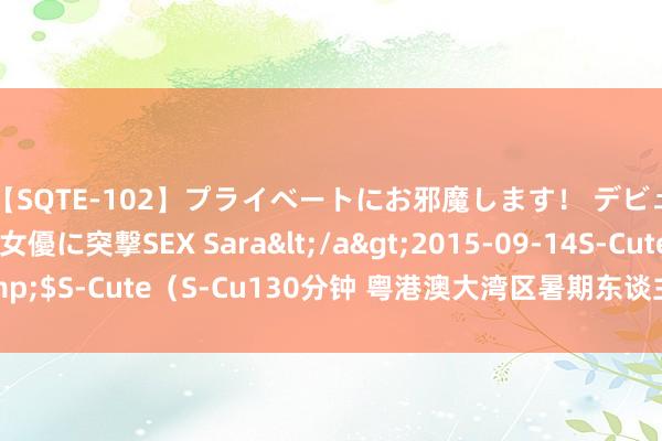 【SQTE-102】プライベートにお邪魔します！ デビューしたてのAV女優に突撃SEX Sara</a>2015-09-14S-Cute&$S-Cute（S-Cu130分钟 粤港澳大湾区暑期东谈主员流动加快 搭客大幅增长