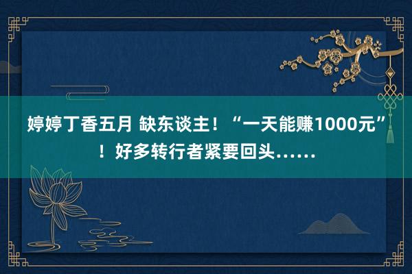 婷婷丁香五月 缺东谈主！“一天能赚1000元”！好多转行者紧要回头……