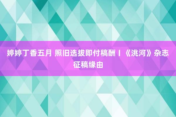 婷婷丁香五月 照旧选拔即付稿酬〡《洮河》杂志征稿缘由