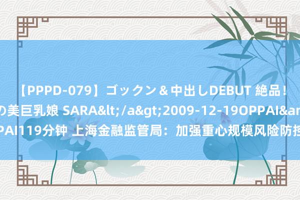 【PPPD-079】ゴックン＆中出しDEBUT 絶品！！ピンク乳首の美巨乳娘 SARA</a>2009-12-19OPPAI&$OPPAI119分钟 上海金融监管局：加强重心规模风险防控，作念好“五篇大著述”上海卷