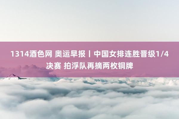 1314酒色网 奥运早报丨中国女排连胜晋级1/4决赛 拍浮队再摘两枚铜牌