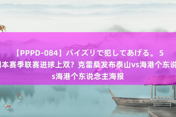 【PPPD-084】パイズリで犯してあげる。 SARA 力图本赛季联赛进球上双？克雷桑发布泰山vs海港个东说念主海报