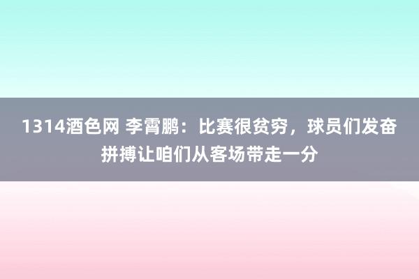 1314酒色网 李霄鹏：比赛很贫穷，球员们发奋拼搏让咱们从客场带走一分