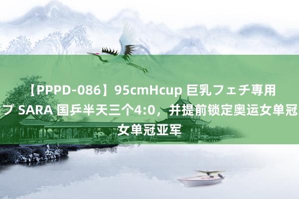 【PPPD-086】95cmHcup 巨乳フェチ専用ソープ SARA 国乒半天三个4:0，并提前锁定奥运女单冠亚军