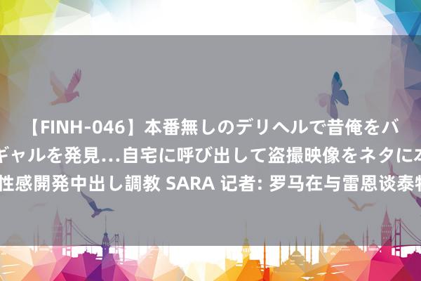 【FINH-046】本番無しのデリヘルで昔俺をバカにしていた同級生の巨乳ギャルを発見…自宅に呼び出して盗撮映像をネタに本番を強要し性感開発中出し調教 SARA 记者: 罗马在与雷恩谈泰特转会， 可能杀青1800万欧+奖金的条约